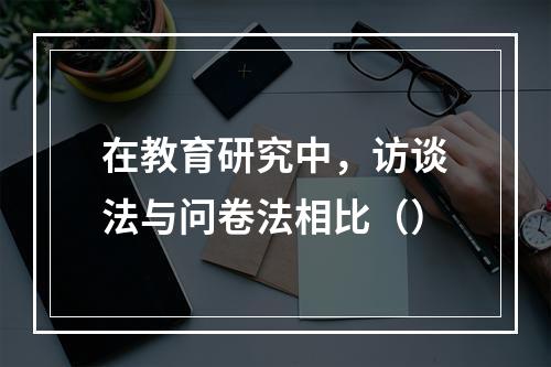 在教育研究中，访谈法与问卷法相比（）