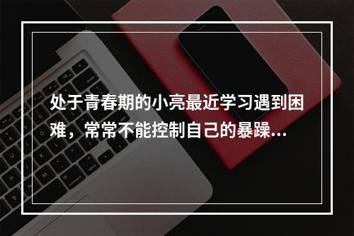 处于青春期的小亮最近学习遇到困难，常常不能控制自己的暴躁情绪