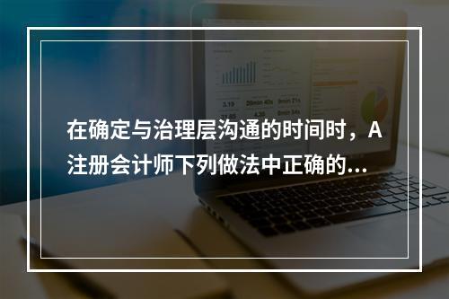 在确定与治理层沟通的时间时，A注册会计师下列做法中正确的有（