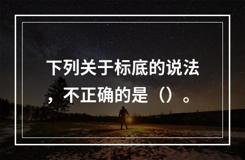 下列关于标底的说法，不正确的是（）。