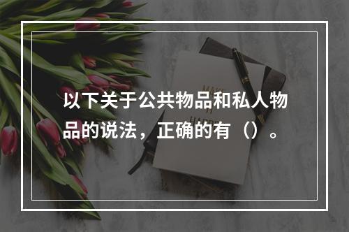 以下关于公共物品和私人物品的说法，正确的有（）。