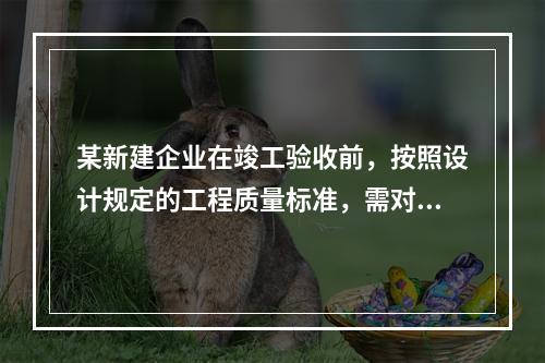 某新建企业在竣工验收前，按照设计规定的工程质量标准，需对整个