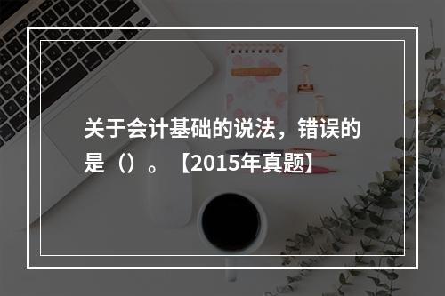 关于会计基础的说法，错误的是（）。【2015年真题】