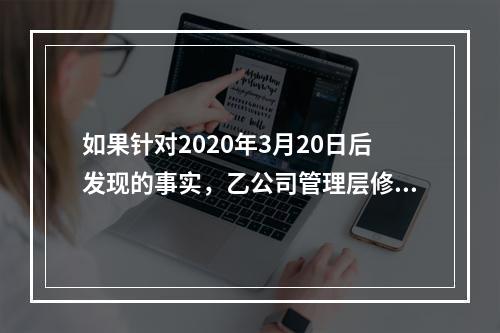 如果针对2020年3月20日后发现的事实，乙公司管理层修改了