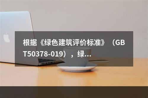 根据《绿色建筑评价标准》（GBT50378-019），绿色