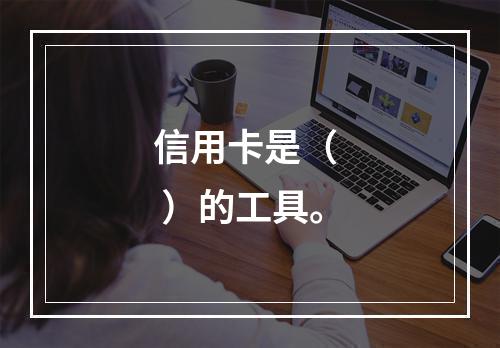 信用卡是（  ）的工具。