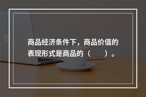 商品经济条件下，商品价值的表现形式是商品的（　　）。