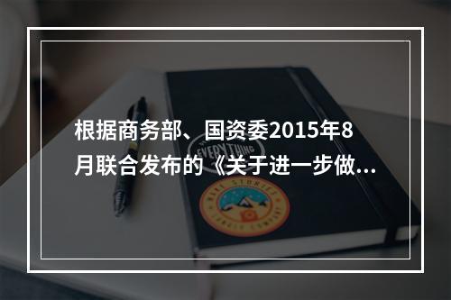 根据商务部、国资委2015年8月联合发布的《关于进一步做好行