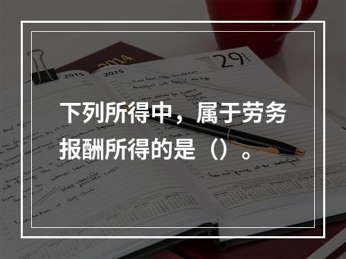 下列所得中，属于劳务报酬所得的是（）。