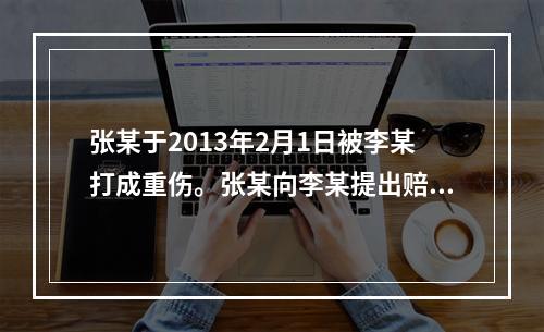 张某于2013年2月1日被李某打成重伤。张某向李某提出赔偿请