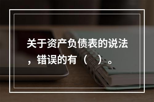 关于资产负债表的说法，错误的有（　）。