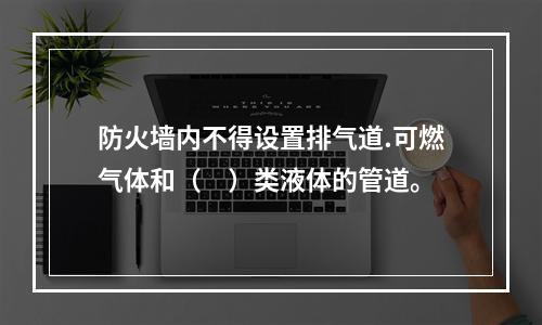 防火墙内不得设置排气道.可燃气体和（　）类液体的管道。