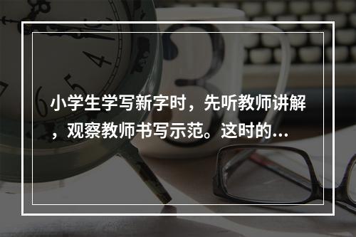 小学生学写新字时，先听教师讲解，观察教师书写示范。这时的技能