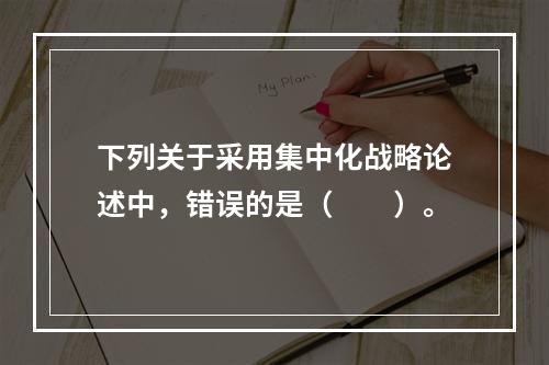 下列关于采用集中化战略论述中，错误的是（  ）。