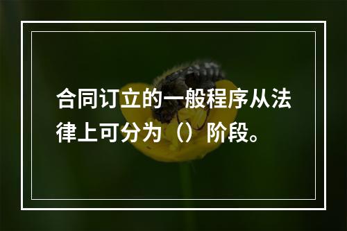 合同订立的一般程序从法律上可分为（）阶段。