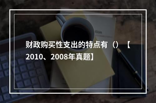 财政购买性支出的特点有（）【2010、2008年真题】