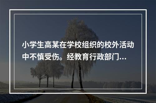 小学生高某在学校组织的校外活动中不慎受伤。经教育行政部门调解