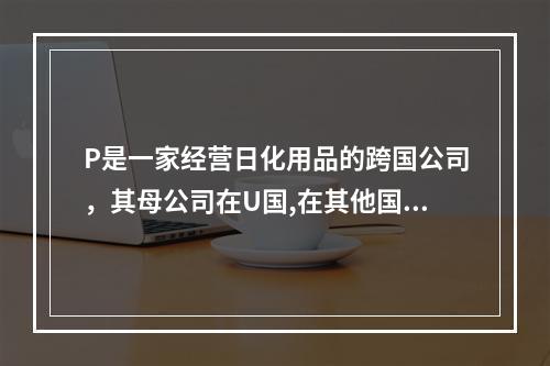 P是一家经营日化用品的跨国公司，其母公司在U国,在其他国家设