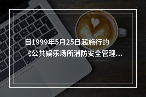 自1999年5月25日起施行的《公共娱乐场所消防安全管理规定