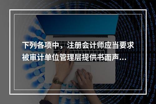 下列各项中，注册会计师应当要求被审计单位管理层提供书面声明的