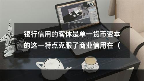 银行信用的客体是单一货币资本的这一特点克服了商业信用在（