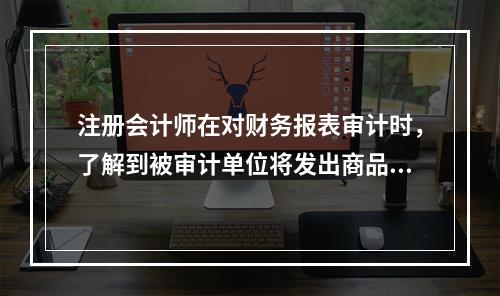 注册会计师在对财务报表审计时，了解到被审计单位将发出商品作为