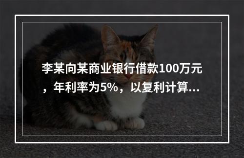 李某向某商业银行借款100万元，年利率为5%，以复利计算。2