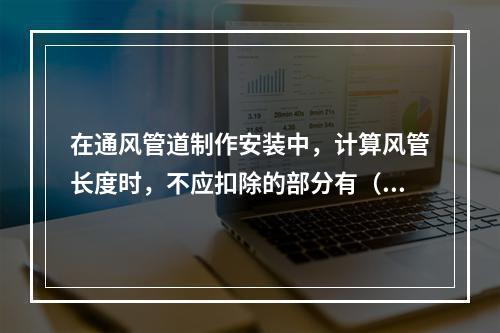 在通风管道制作安装中，计算风管长度时，不应扣除的部分有（　）