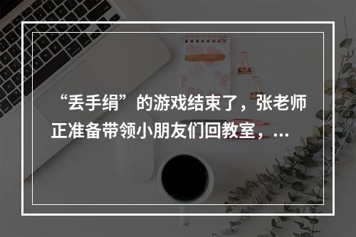 “丢手绢”的游戏结束了，张老师正准备带领小朋友们回教室，晓瑶