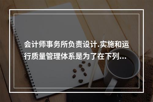 会计师事务所负责设计.实施和运行质量管理体系是为了在下列方面