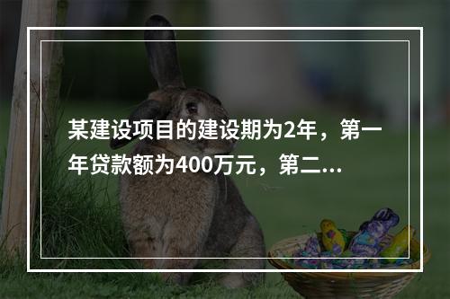 某建设项目的建设期为2年，第一年贷款额为400万元，第二年贷