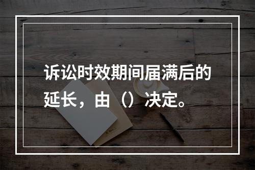 诉讼时效期间届满后的延长，由（）决定。