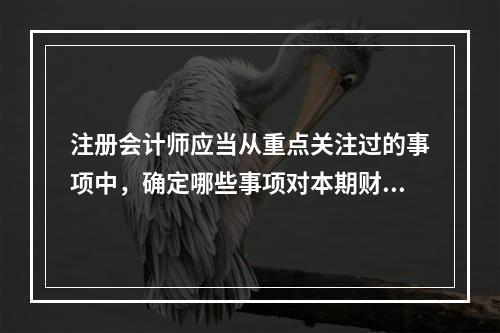 注册会计师应当从重点关注过的事项中，确定哪些事项对本期财务报