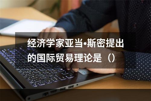 经济学家亚当•斯密提出的国际贸易理论是（）