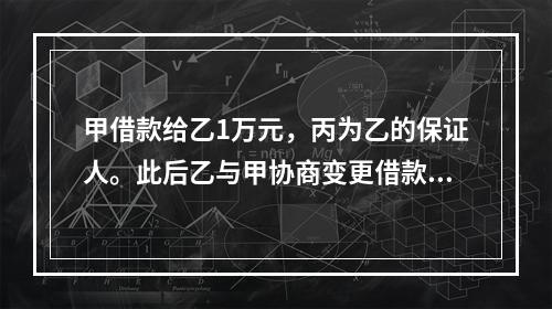 甲借款给乙1万元，丙为乙的保证人。此后乙与甲协商变更借款数额