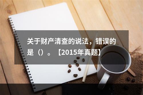 关于财产清查的说法，错误的是（）。【2015年真题】