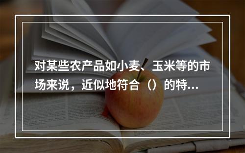 对某些农产品如小麦、玉米等的市场来说，近似地符合（）的特征。