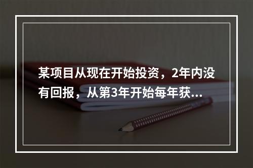 某项目从现在开始投资，2年内没有回报，从第3年开始每年获利额