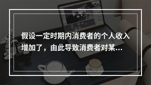 假设一定时期内消费者的个人收入增加了，由此导致消费者对某商品