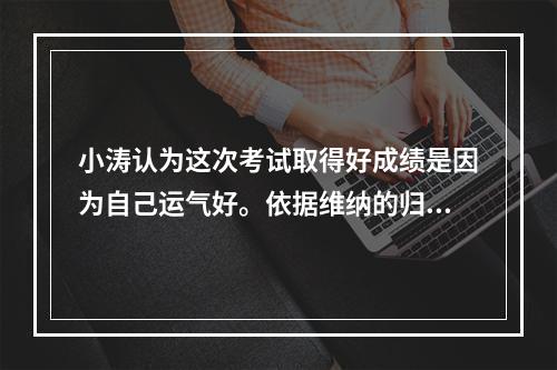 小涛认为这次考试取得好成绩是因为自己运气好。依据维纳的归因理