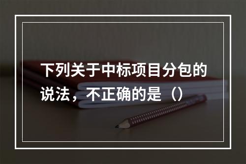 下列关于中标项目分包的说法，不正确的是（）