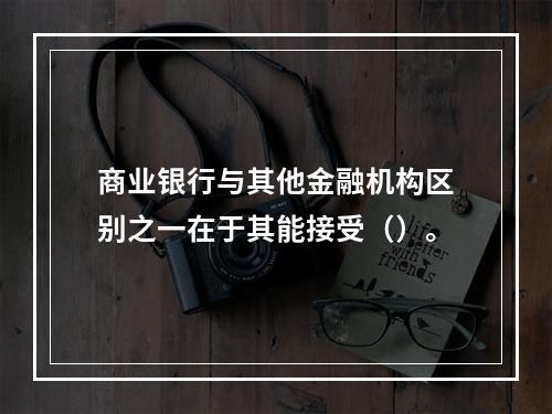 商业银行与其他金融机构区别之一在于其能接受（）。