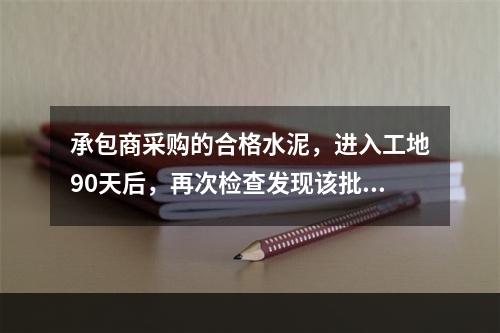 承包商采购的合格水泥，进入工地90天后，再次检查发现该批水泥