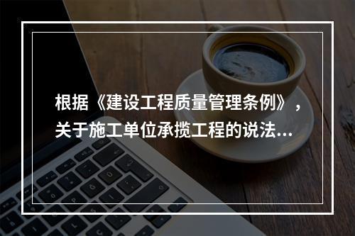 根据《建设工程质量管理条例》，关于施工单位承揽工程的说法，正