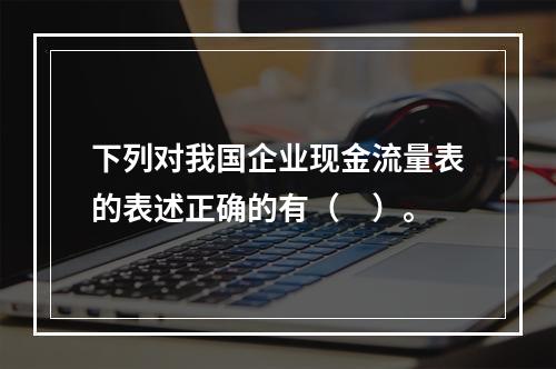 下列对我国企业现金流量表的表述正确的有（　）。