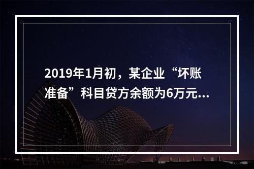 2019年1月初，某企业“坏账准备”科目贷方余额为6万元。1