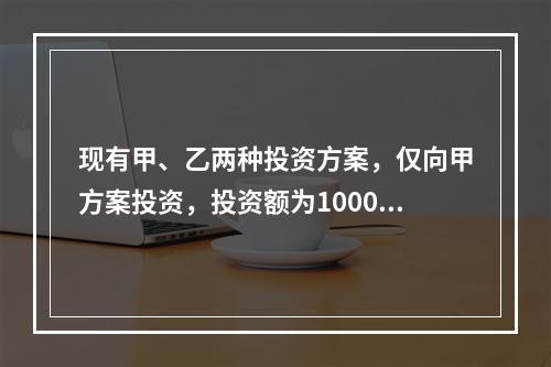 现有甲、乙两种投资方案，仅向甲方案投资，投资额为1000元，