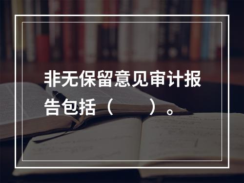 非无保留意见审计报告包括（  ）。