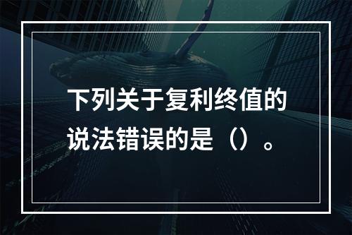 下列关于复利终值的说法错误的是（）。