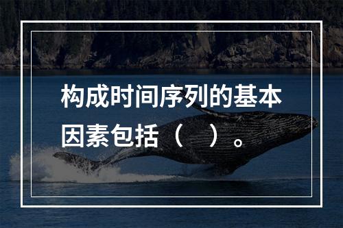 构成时间序列的基本因素包括（　）。